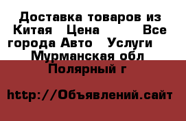 Доставка товаров из Китая › Цена ­ 100 - Все города Авто » Услуги   . Мурманская обл.,Полярный г.